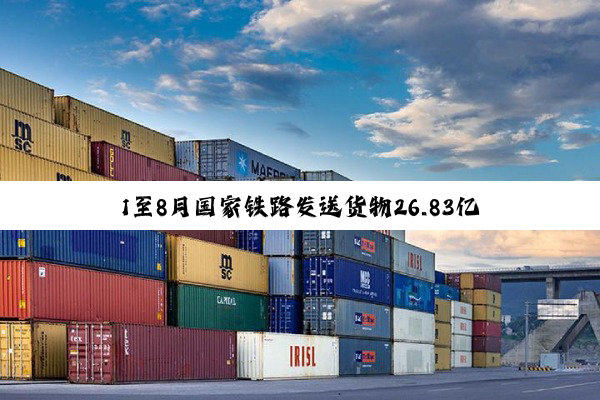 1至8月国家铁路发送货物26.83亿吨