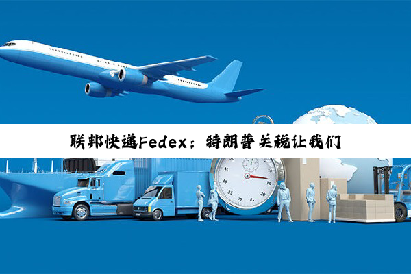 联邦快递Fedex:特朗普关税让我们每个季度损失1.5亿美元